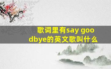 歌词里有say goodbye的英文歌叫什么